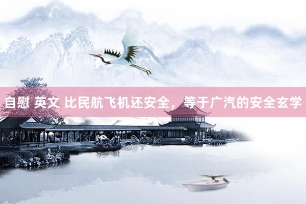 自慰 英文 比民航飞机还安全，等于广汽的安全玄学