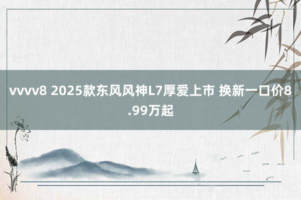 vvvv8 2025款东风风神L7厚爱上市 换新一口价8.99万起