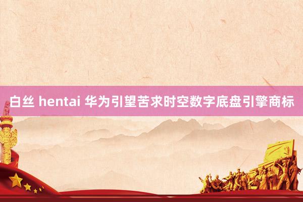 白丝 hentai 华为引望苦求时空数字底盘引擎商标