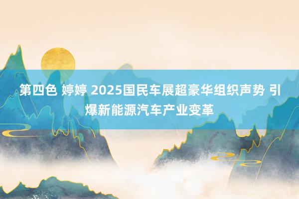 第四色 婷婷 2025国民车展超豪华组织声势 引爆新能源汽车产业变革