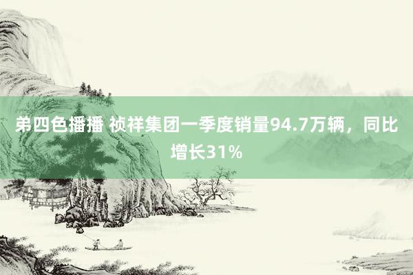 弟四色播播 祯祥集团一季度销量94.7万辆，同比增长31%