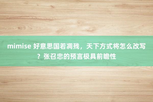 mimise 好意思国若凋残，天下方式将怎么改写？张召忠的预言极具前瞻性