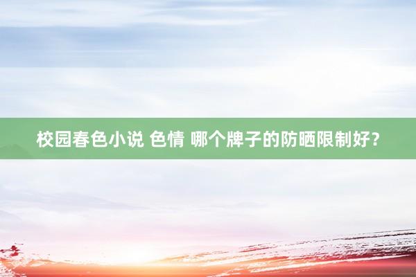校园春色小说 色情 哪个牌子的防晒限制好？