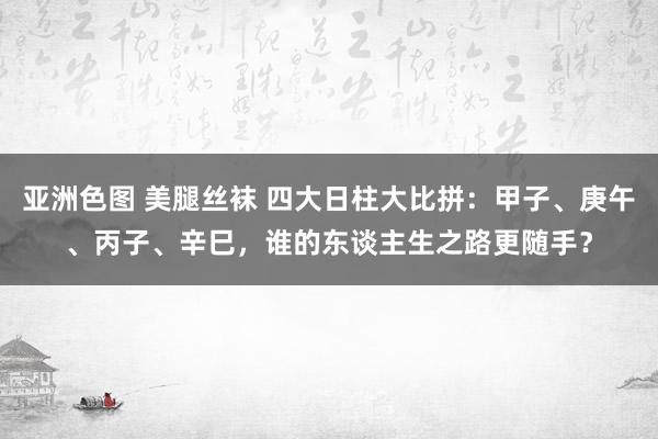 亚洲色图 美腿丝袜 四大日柱大比拼：甲子、庚午、丙子、辛巳，谁的东谈主生之路更随手？