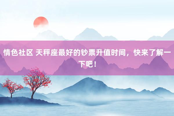 情色社区 天秤座最好的钞票升值时间，快来了解一下吧！