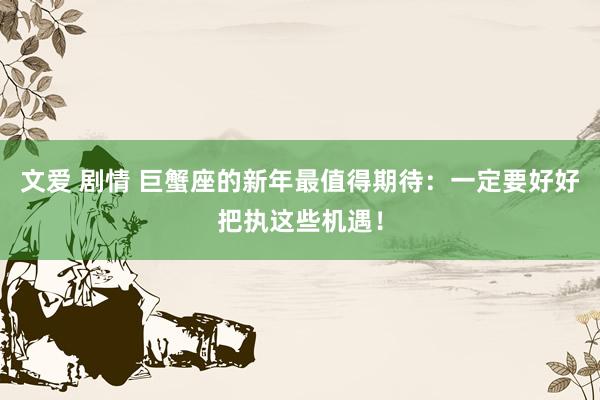 文爱 剧情 巨蟹座的新年最值得期待：一定要好好把执这些机遇！