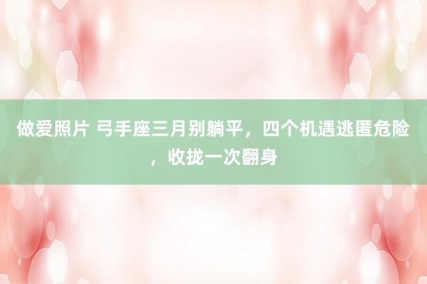 做爱照片 弓手座三月别躺平，四个机遇逃匿危险，收拢一次翻身