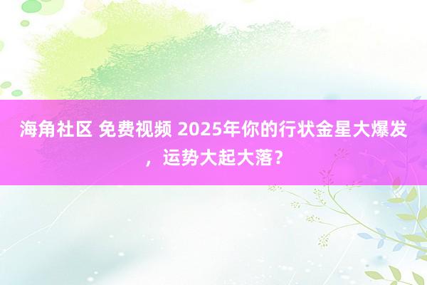 海角社区 免费视频 2025年你的行状金星大爆发，运势大起大落？