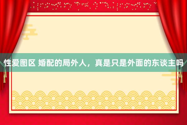 性爱图区 婚配的局外人，真是只是外面的东谈主吗