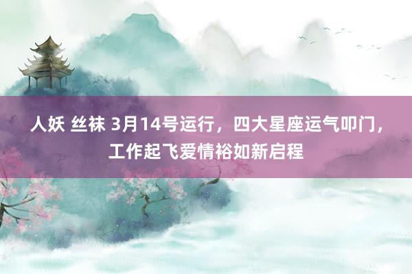 人妖 丝袜 3月14号运行，四大星座运气叩门，工作起飞爱情裕如新启程