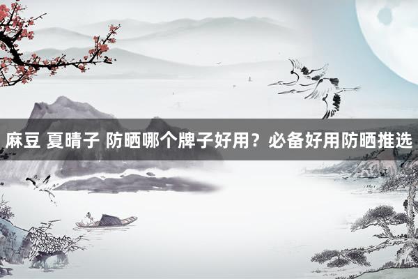 麻豆 夏晴子 防晒哪个牌子好用？必备好用防晒推选