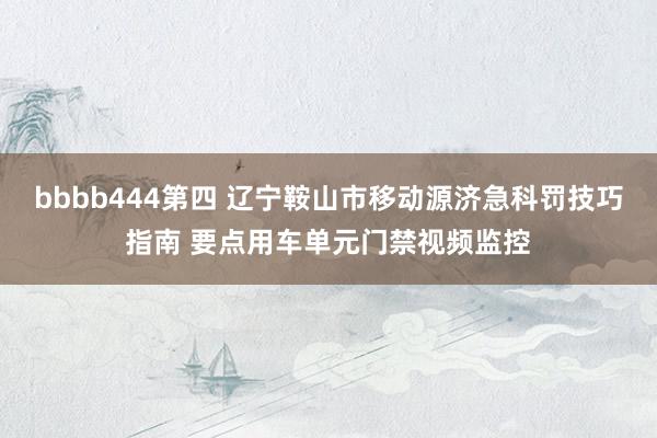 bbbb444第四 辽宁鞍山市移动源济急科罚技巧指南 要点用车单元门禁视频监控
