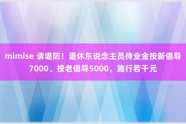 mimise 请堤防！退休东说念主员待业金按新倡导7000、按老倡导5000，施行若干元