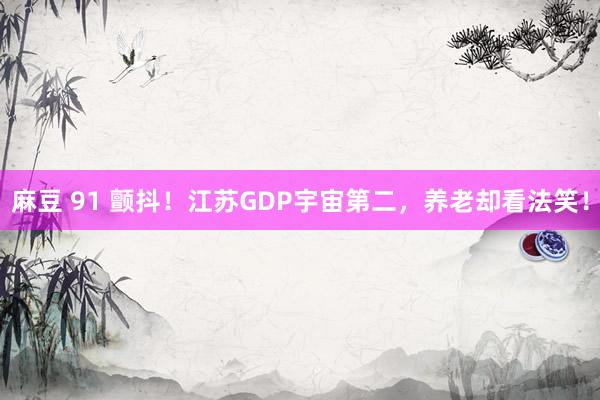 麻豆 91 颤抖！江苏GDP宇宙第二，养老却看法笑！