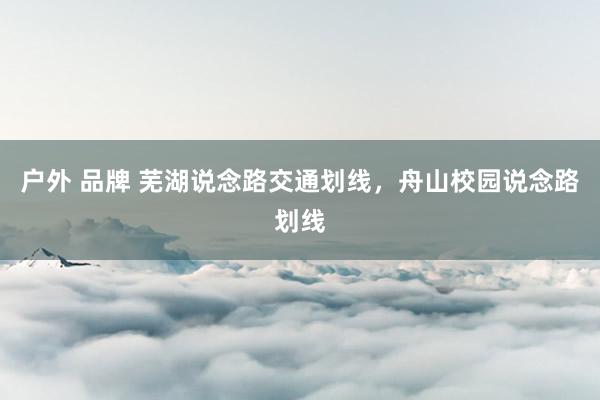 户外 品牌 芜湖说念路交通划线，舟山校园说念路划线