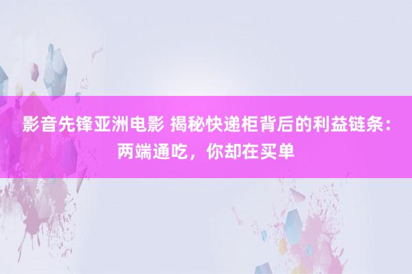 影音先锋亚洲电影 揭秘快递柜背后的利益链条：两端通吃，你却在买单