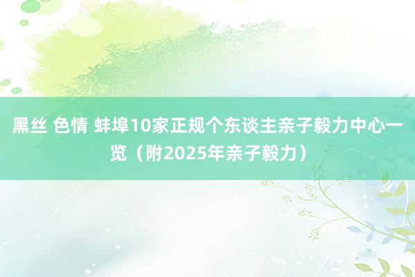 黑丝 色情 蚌埠10家正规个东谈主亲子毅力中心一览（附2025年亲子毅力）