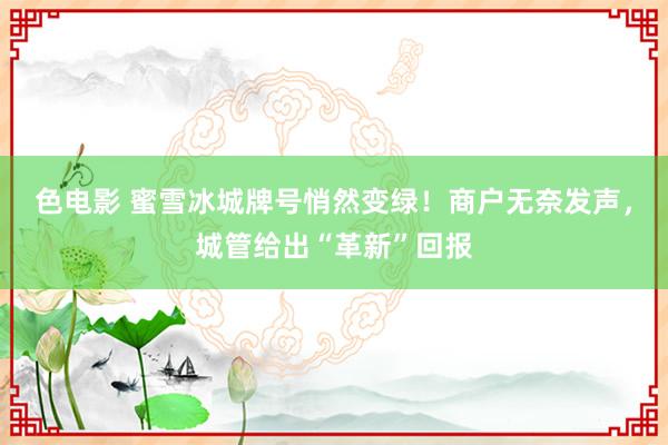 色电影 蜜雪冰城牌号悄然变绿！商户无奈发声，城管给出“革新”回报