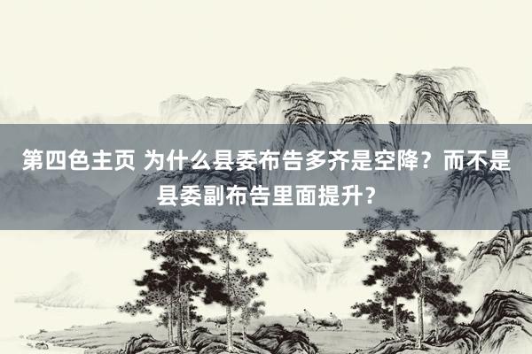 第四色主页 为什么县委布告多齐是空降？而不是县委副布告里面提升？