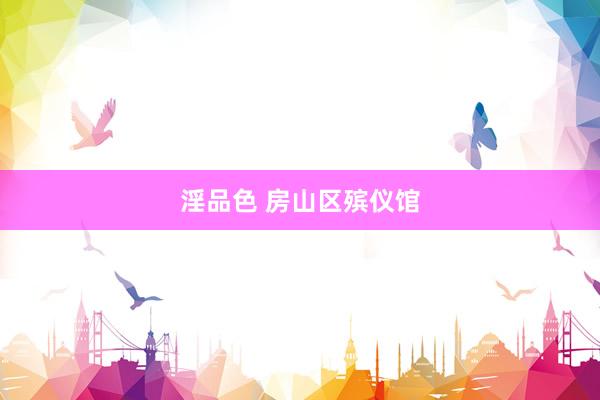 淫品色 房山区殡仪馆