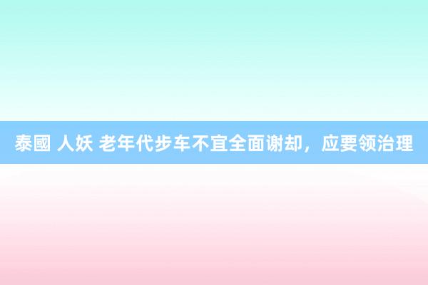泰國 人妖 老年代步车不宜全面谢却，应要领治理