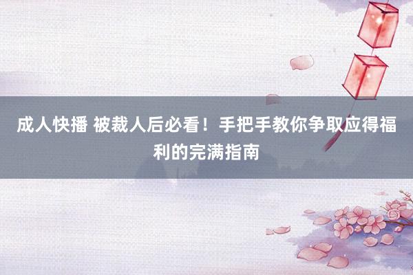 成人快播 被裁人后必看！手把手教你争取应得福利的完满指南