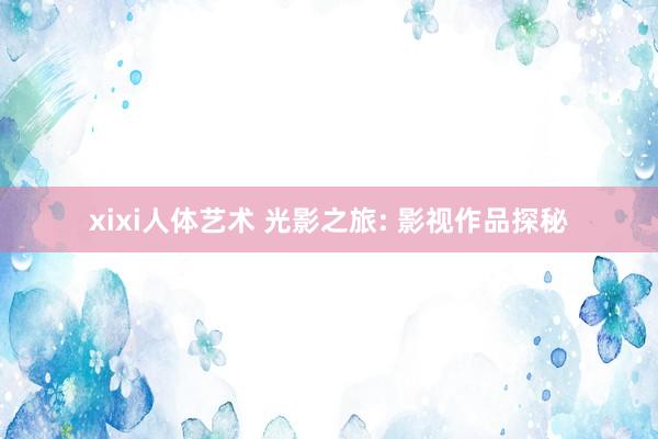 xixi人体艺术 光影之旅: 影视作品探秘