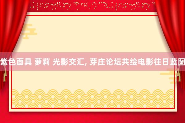 紫色面具 萝莉 光影交汇, 芽庄论坛共绘电影往日蓝图