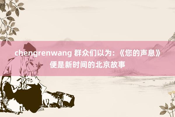 chengrenwang 群众们以为: 《您的声息》便是新时间的北京故事