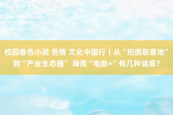 校园春色小说 色情 文化中国行丨从“拍摄取景地”到“产业生态圈” 海南“电影+”有几种谜底？