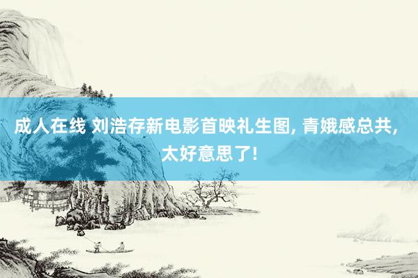 成人在线 刘浩存新电影首映礼生图, 青娥感总共, 太好意思了!