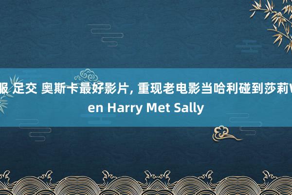 汉服 足交 奥斯卡最好影片, 重现老电影当哈利碰到莎莉When Harry Met Sally