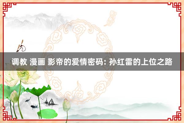 调教 漫画 影帝的爱情密码: 孙红雷的上位之路