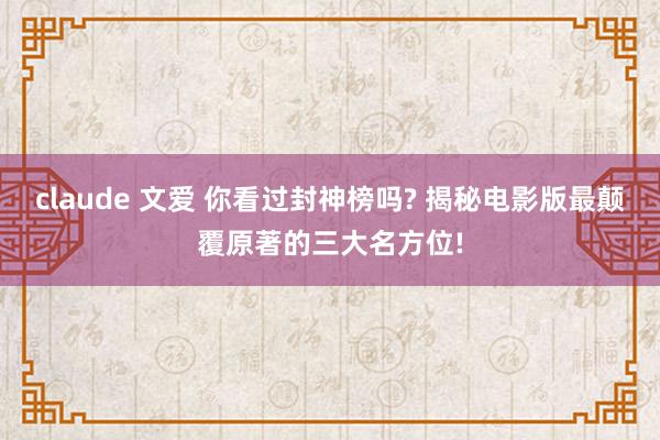 claude 文爱 你看过封神榜吗? 揭秘电影版最颠覆原著的三大名方位!