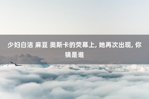 少妇白洁 麻豆 奥斯卡的荧幕上, 她再次出现, 你猜是谁