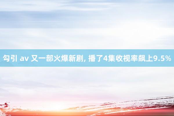 勾引 av 又一部火爆新剧, 播了4集收视率飙上9.5%