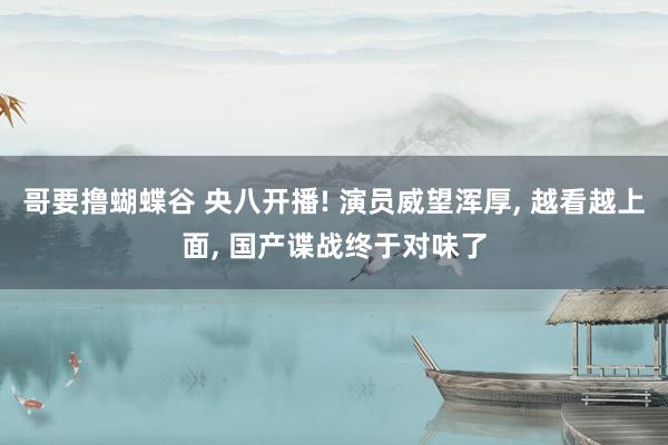 哥要撸蝴蝶谷 央八开播! 演员威望浑厚, 越看越上面, 国产谍战终于对味了