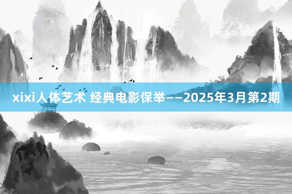 xixi人体艺术 经典电影保举——2025年3月第2期