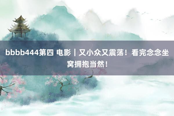 bbbb444第四 电影|又小众又震荡!看完念念坐窝拥抱当然!
