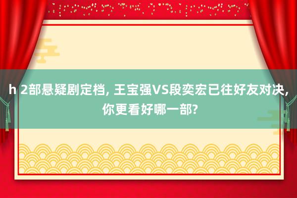 h 2部悬疑剧定档, 王宝强VS段奕宏已往好友对决, 你更看好哪一部?