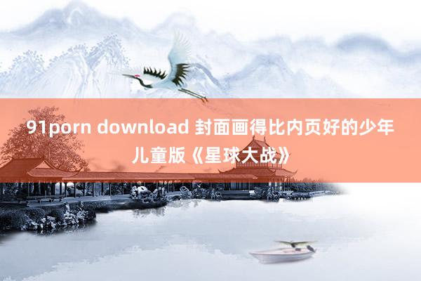 91porn download 封面画得比内页好的少年儿童版《星球大战》