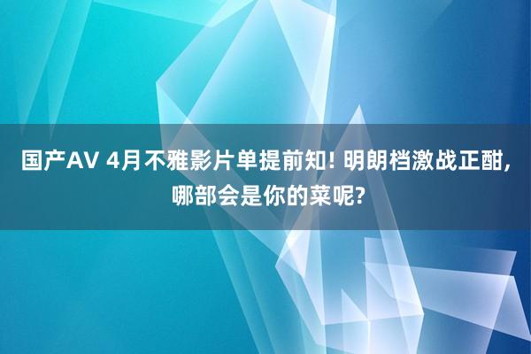 国产AV 4月不雅影片单提前知! 明朗档激战正酣, 哪部会是你的菜呢?