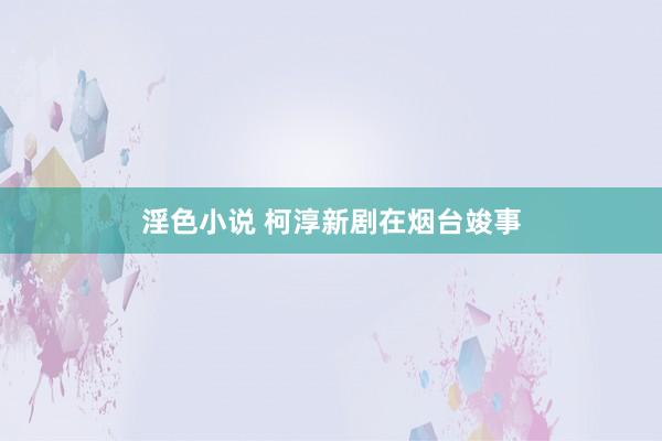 淫色小说 柯淳新剧在烟台竣事