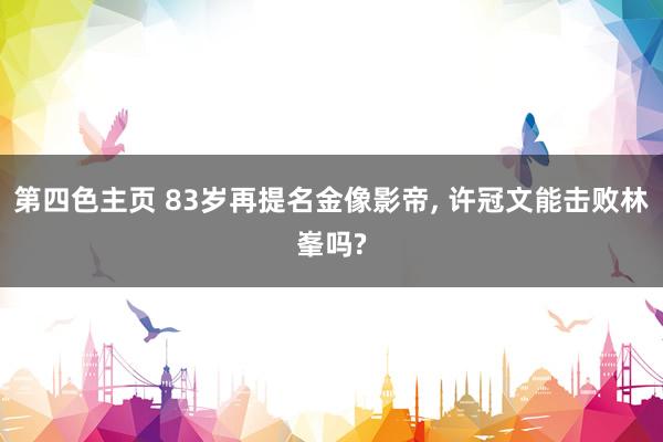 第四色主页 83岁再提名金像影帝, 许冠文能击败林峯吗?