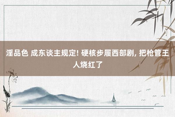 淫品色 成东谈主规定! 硬核步履西部剧, 把枪管王人烧红了