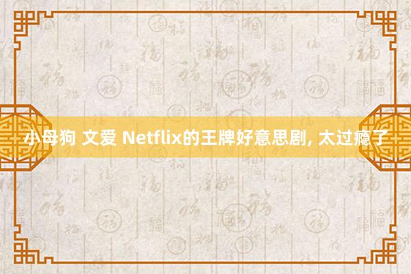 小母狗 文爱 Netflix的王牌好意思剧, 太过瘾了