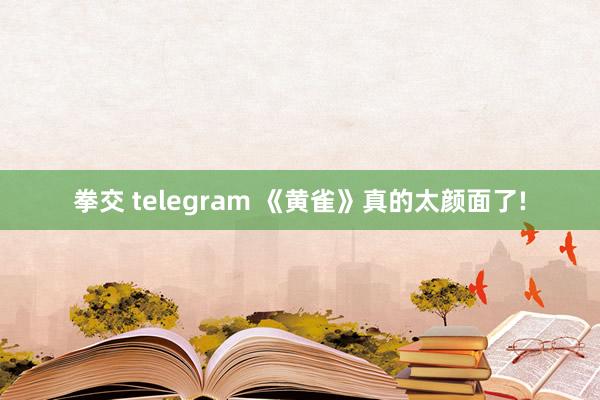 拳交 telegram 《黄雀》真的太颜面了!