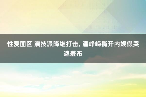 性爱图区 演技派降维打击, 温峥嵘撕开内娱假哭遮羞布