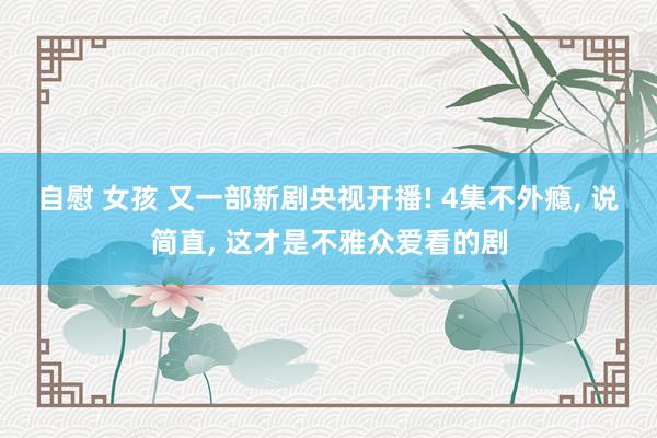 自慰 女孩 又一部新剧央视开播! 4集不外瘾, 说简直, 这才是不雅众爱看的剧