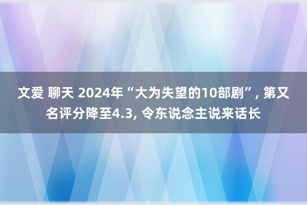 文爱 聊天 2024年“大为失望的10部剧”, 第又名评分降至4.3, 令东说念主说来话长